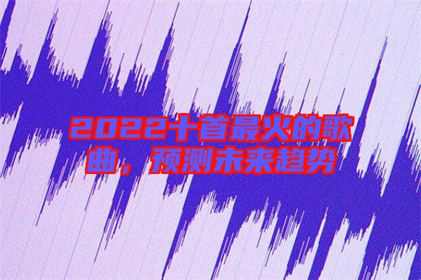 2022十首最火的歌曲,預(yù)測未來趨勢