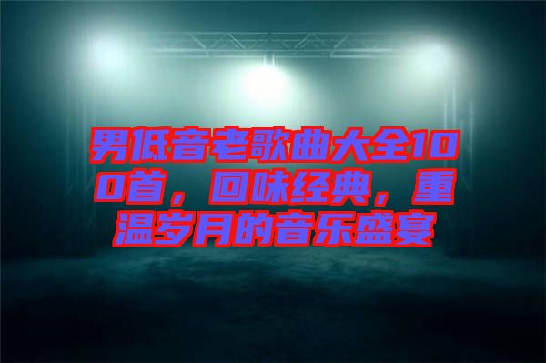 男低音老歌曲大全100首,回味經典,重溫歲月的音樂盛宴