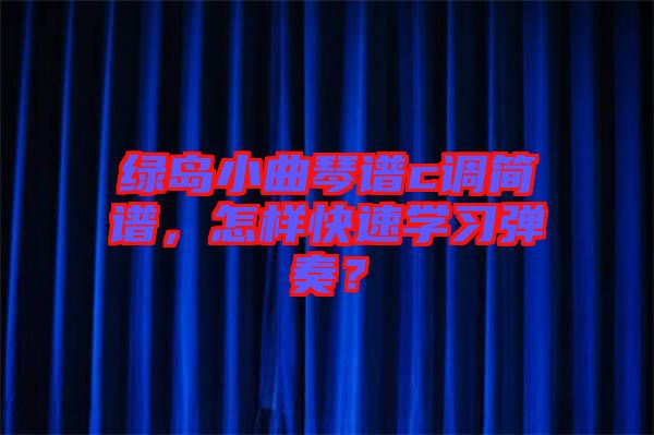 綠島小曲琴譜c調(diào)簡譜,怎樣快速學(xué)習(xí)彈奏?