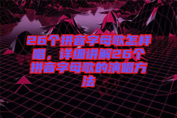 26個(gè)拼音字母歌怎樣唱,詳細(xì)講解26個(gè)拼音字母歌的演唱方法
