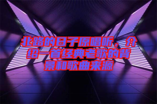 北路的日子原唱聽，介紹一首經典老歌的背景和歌曲來源