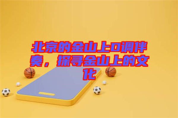 北京的金山上D調伴奏,探尋金山上的文化