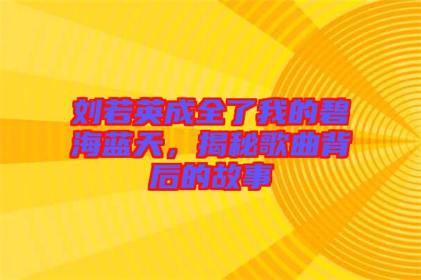 劉若英成全了我的碧海藍天,揭秘歌曲背后的故事