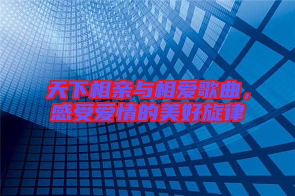 天下相親與相愛歌曲,感受愛情的美好旋律