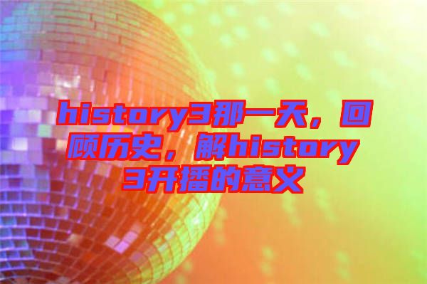 history3那一天,回顧歷史,解history3開播的意義