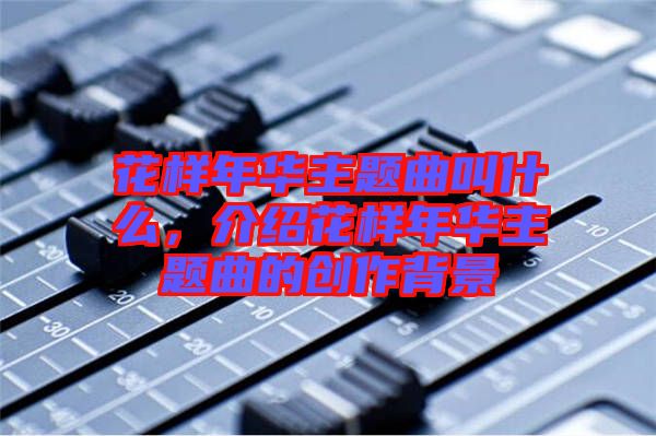 花樣年華主題曲叫什么,介紹花樣年華主題曲的創(chuàng)作背景