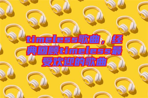 timeless歌曲,經(jīng)典回顧timeless最受歡迎的歌曲