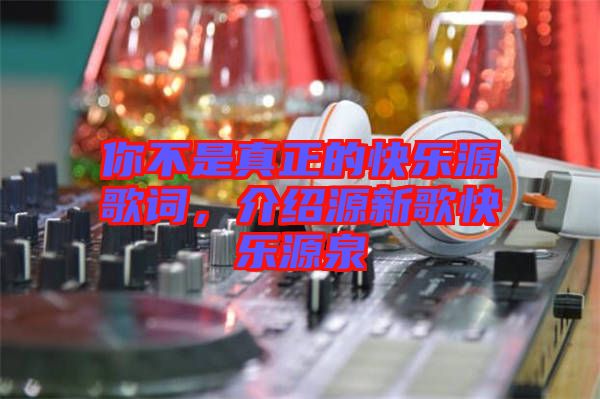 你不是真正的快樂源歌詞,介紹源新歌快樂源泉