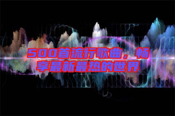 500首流行歌曲,暢享最新最熱的世界