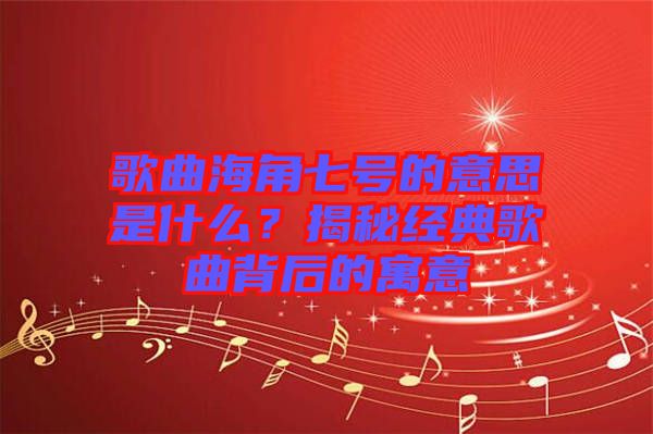 歌曲海角七號(hào)的意思是什么?揭秘經(jīng)典歌曲背后的寓意