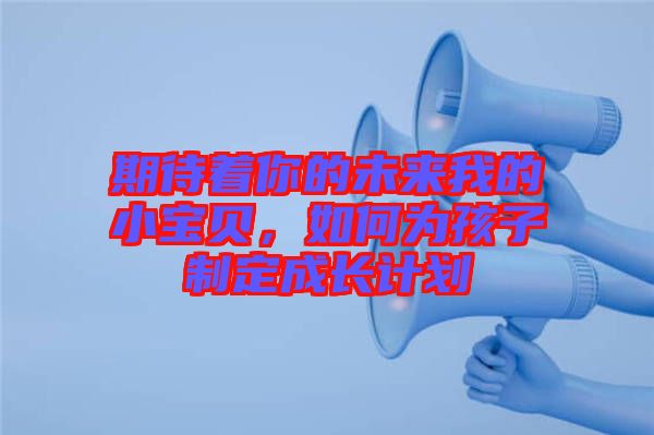 期待著你的未來我的小寶貝,如何為孩子制定成長計(jì)劃