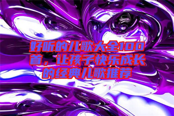 好聽的兒歌大全100首,讓孩子快樂成長的經典兒歌推薦