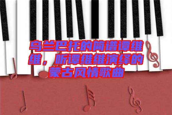 烏蘭巴托的簡譜譚維維,聽譚維維演繹的蒙古風情歌曲