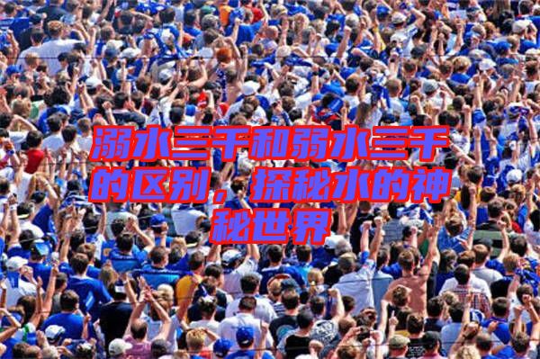 溺水三千和弱水三千的區別,探秘水的神秘世界
