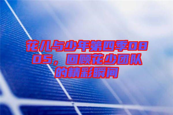 花兒與少年第四季0805,回顧花少團(tuán)隊(duì)的精彩瞬間