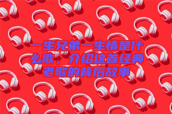 一生兄弟一生情是什么歌,介紹這首經(jīng)典老歌的背后故事