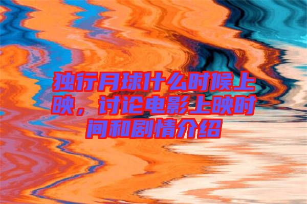 獨行月球什么時候上映,討論電影上映時間和劇情介紹