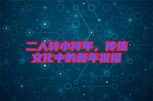 二人轉(zhuǎn)小拜年,傳統(tǒng)文化中的新年祝福