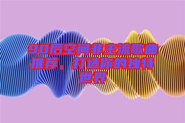 90后空間非主流歌曲推薦,打造你的獨特世界