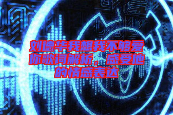 劉德華我想我不夠愛你歌詞解析,感受他的情感表達