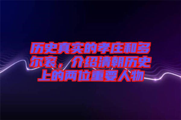 歷史真實的孝莊和多爾袞,介紹清朝歷史上的兩位重要人物