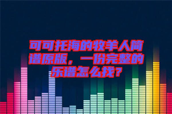 可可托海的牧羊人簡譜原版,一份完整的樂譜怎么找?