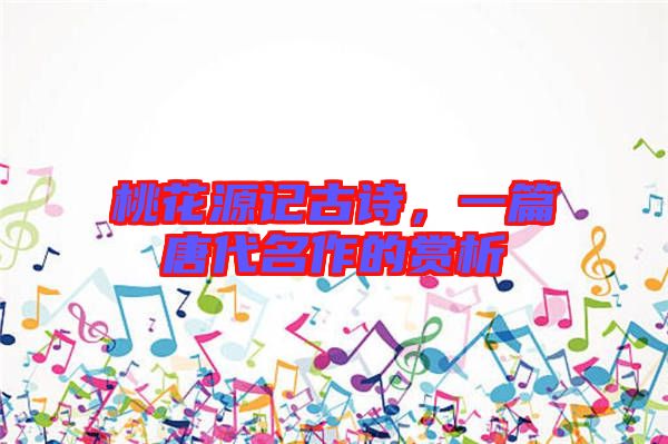 桃花源記古詩，一篇唐代名作的賞析