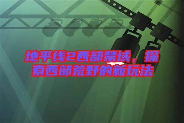 地平線2西部禁域,探索西部荒野的新玩法