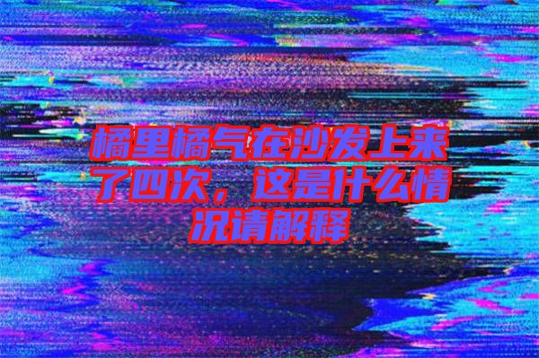 橘里橘氣在沙發上來了四次,這是什么情況請解釋