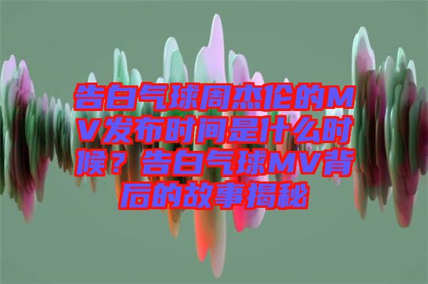 告白氣球周杰倫的MV發布時間是什么時候?告白氣球MV背后的故事揭秘