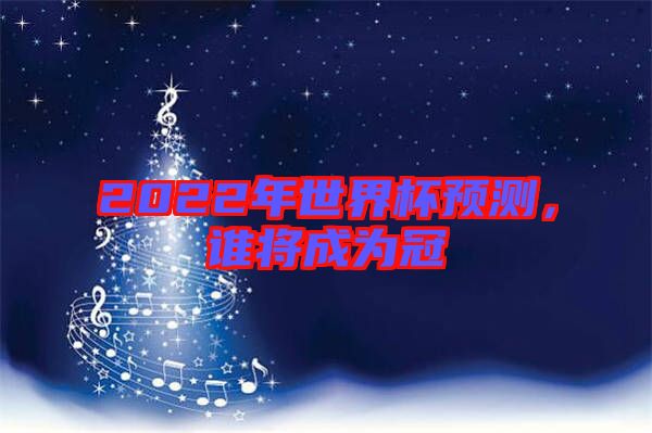 2022年世界杯預測,誰將成為冠