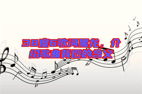 38度6歌詞黑龍,介紹歌曲背后的含義