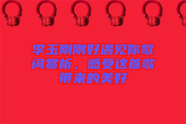 李玉剛剛好遇見你歌詞賞析,感受這首歌帶來的美好