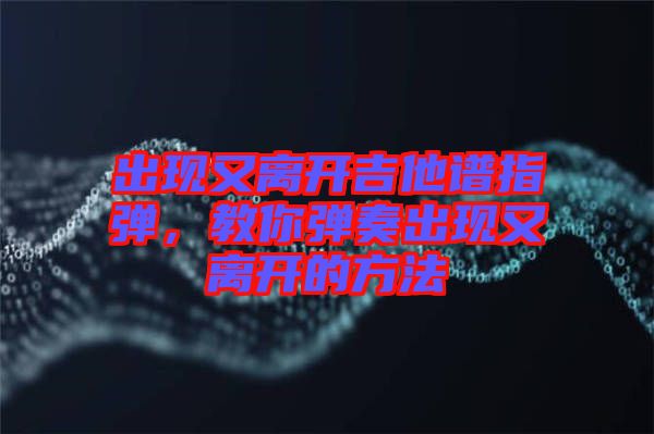 出現(xiàn)又離開吉他譜指彈,教你彈奏出現(xiàn)又離開的方法
