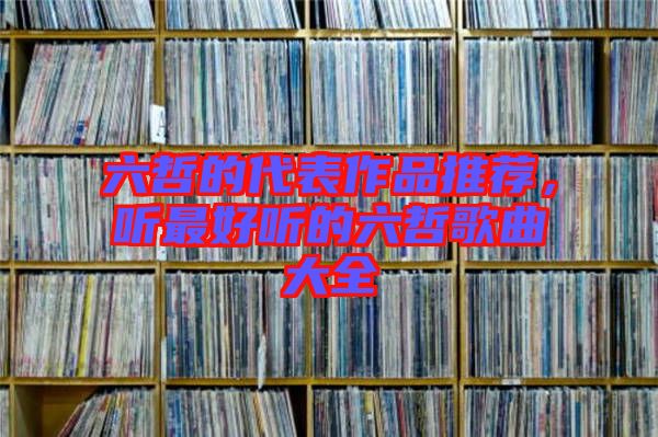 六哲的代表作品推薦，聽(tīng)最好聽(tīng)的六哲歌曲大全