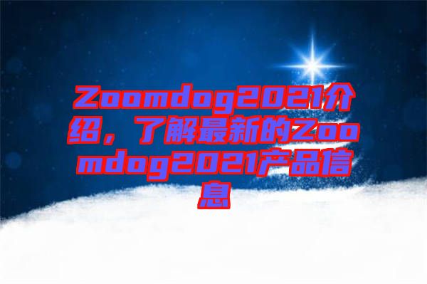 Zoomdog2021介紹,了解最新的Zoomdog2021產(chǎn)品信息
