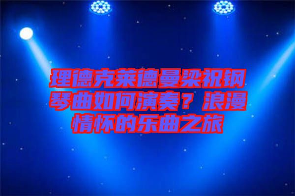 理德克萊德曼梁祝鋼琴曲如何演奏？浪漫情懷的樂曲之旅