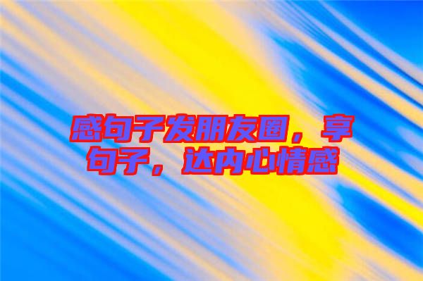 感句子發朋友圈,享句子,達內心情感