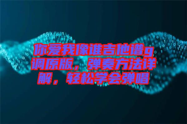 你愛我像誰吉他譜g調(diào)原版,彈奏方法詳解,輕松學(xué)會彈唱