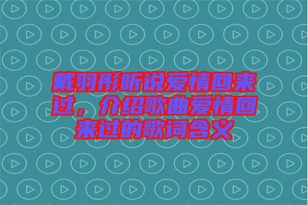 戴羽彤聽(tīng)說(shuō)愛(ài)情回來(lái)過(guò)，介紹歌曲愛(ài)情回來(lái)過(guò)的歌詞含義