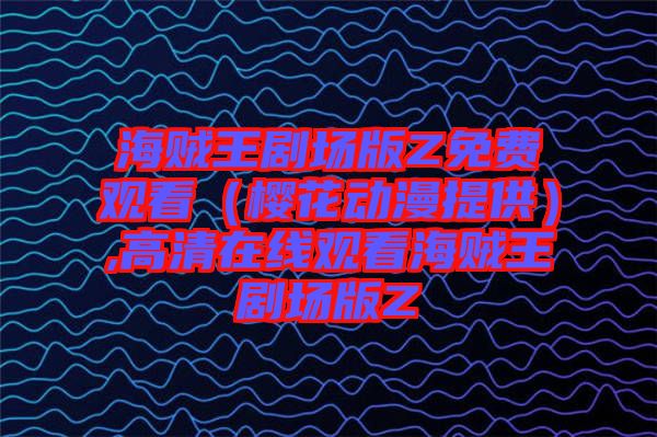 海賊王劇場(chǎng)版Z免費(fèi)觀看(櫻花動(dòng)漫提供),高清在線觀看海賊王劇場(chǎng)版Z
