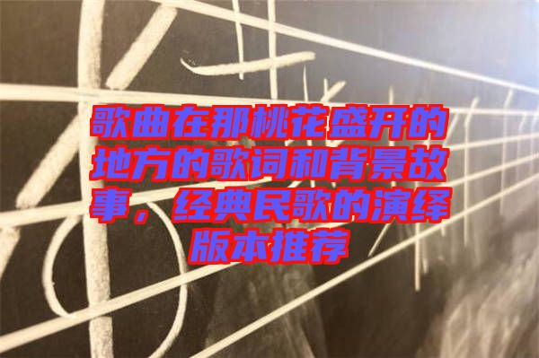 歌曲在那桃花盛開的地方的歌詞和背景故事,經典民歌的演繹版本推薦