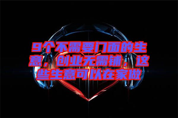 9個不需要門面的生意,創業無需鋪,這些生意可以在家做