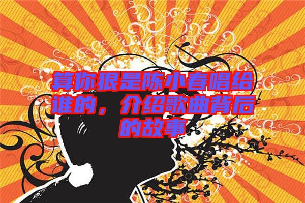 算你狠是陳小春唱給誰的,介紹歌曲背后的故事