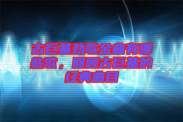 古巨基勁歌金曲有哪些歌，回顧古巨基的經典曲目