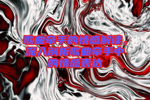 歌曲牽手的情感解讀,深入剖析歌曲牽手中的情感表達(dá)