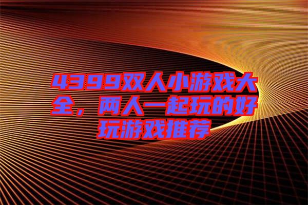 4399雙人小游戲大全，兩人一起玩的好玩游戲推薦