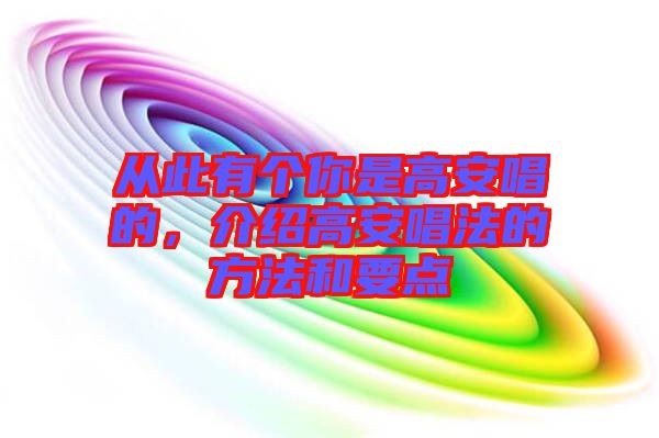 從此有個(gè)你是高安唱的,介紹高安唱法的方法和要點(diǎn)