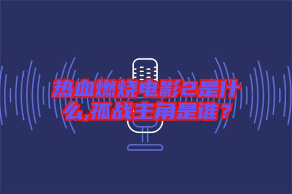熱血燃燒電影2是什么,孤戰主角是誰?