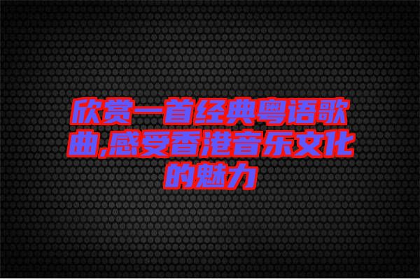 欣賞一首經典粵語歌曲,感受香港音樂文化的魅力